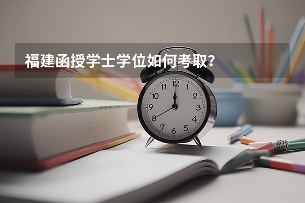 福建函授学士学位如何考取？