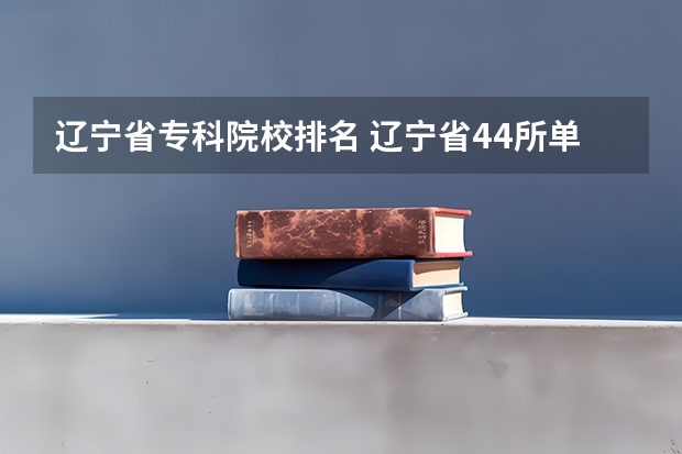 辽宁省专科院校排名 辽宁省44所单招学校排名榜