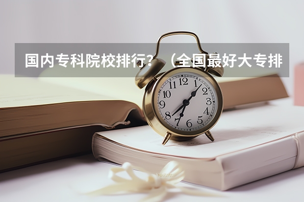 国内专科院校排行?(全国最好大专排名)