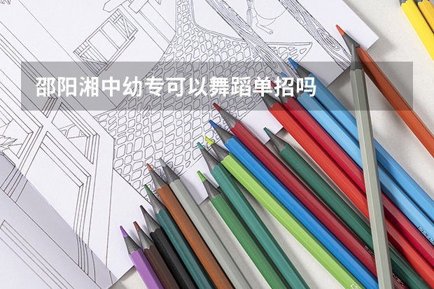 邵阳湘中幼专可以舞蹈单招吗