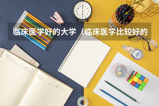 临床医学好的大学（临床医学比较好的大学）