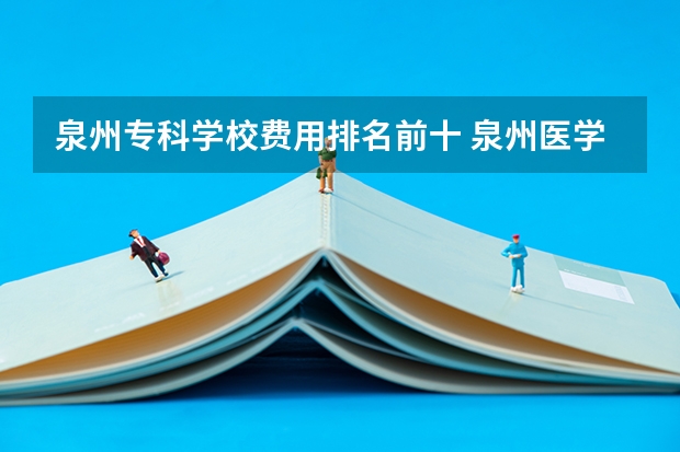 泉州专科学校费用排名前十 泉州医学高等专科学校五年专 ，