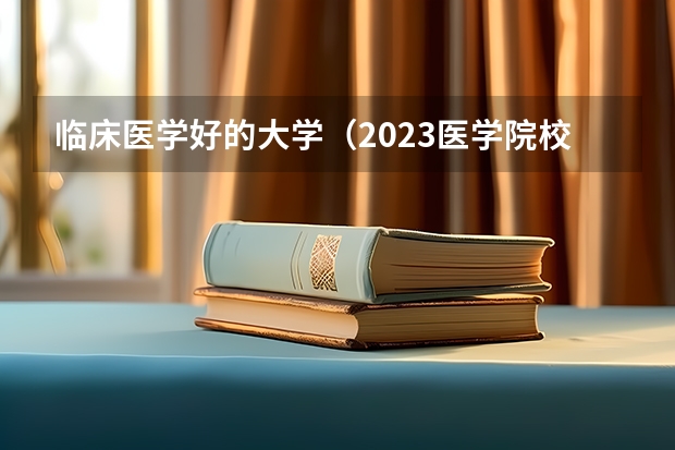 临床医学好的大学（2023医学院校排名）
