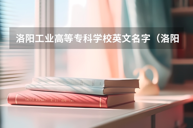 洛阳工业高等专科学校英文名字(洛阳工业高等专科学校)