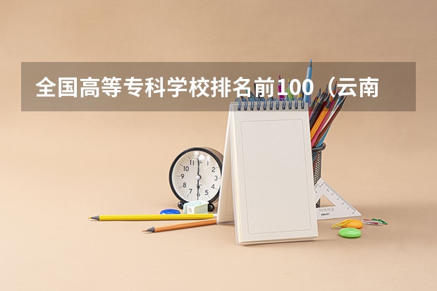 全国高等专科学校排名前100（云南公办专科学校录取分数线）