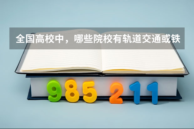 全国高校中，哪些院校有轨道交通或铁路方面的专业？