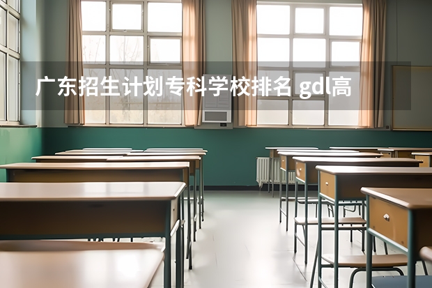 广东招生计划专科学校排名 gdl高职高专排行榜2023