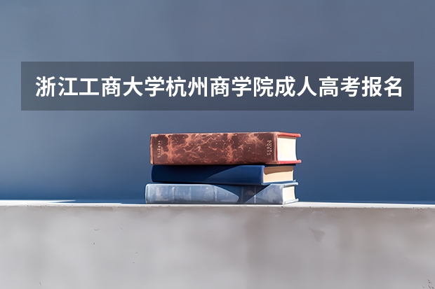 浙江工商大学杭州商学院成人高考报名入口？ 全国最好的职高学校排名前十