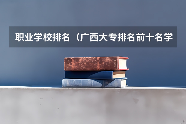 职业学校排名（广西大专排名前十名学校）
