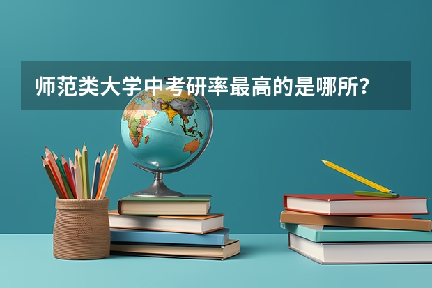 师范类大学中考研率最高的是哪所？ 最容易考研的师范类大学
