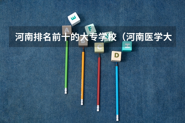 河南排名前十的大专学校（河南医学大专学校排名）