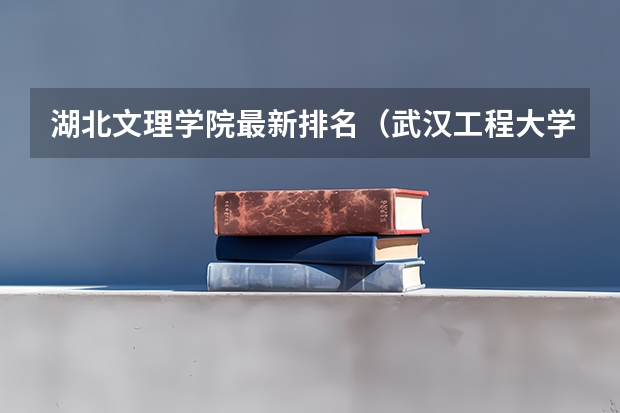 湖北文理学院最新排名(武汉工程大学和武汉科技学院深度比较。。追加100分)