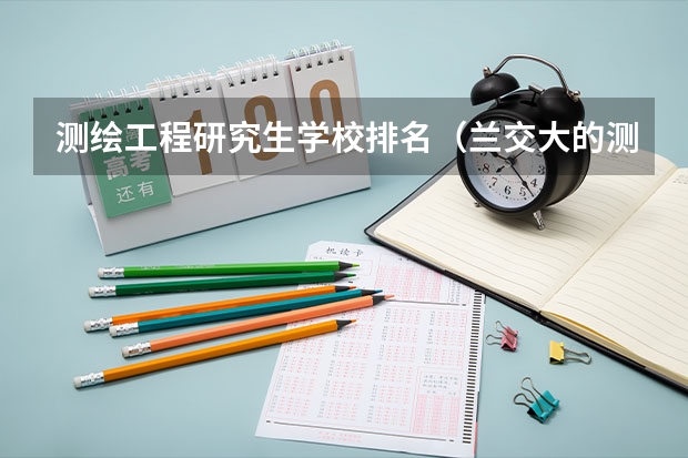测绘工程研究生学校排名（兰交大的测绘工程专业排名）