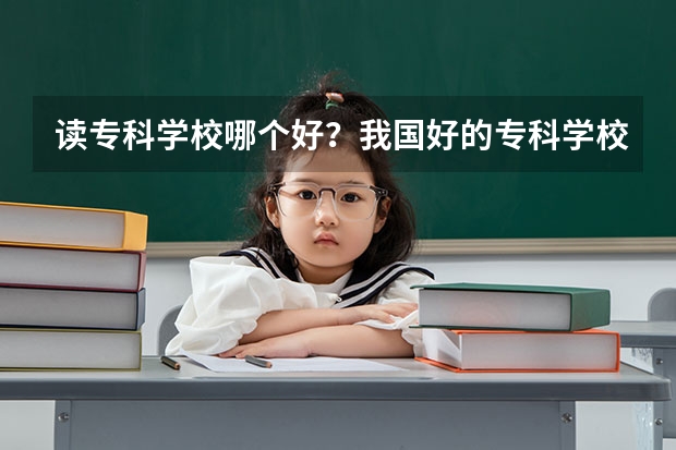 读专科学校哪个好？我国好的专科学校有哪些？