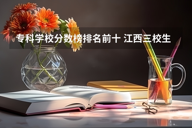 专科学校分数榜排名前十 江西三校生专科学校排名及分数线