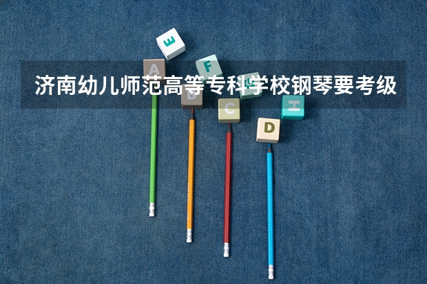 济南幼儿师范高等专科学校钢琴要考级吗