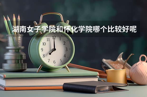 湖南女子学院和怀化学院哪个比较好呢？
