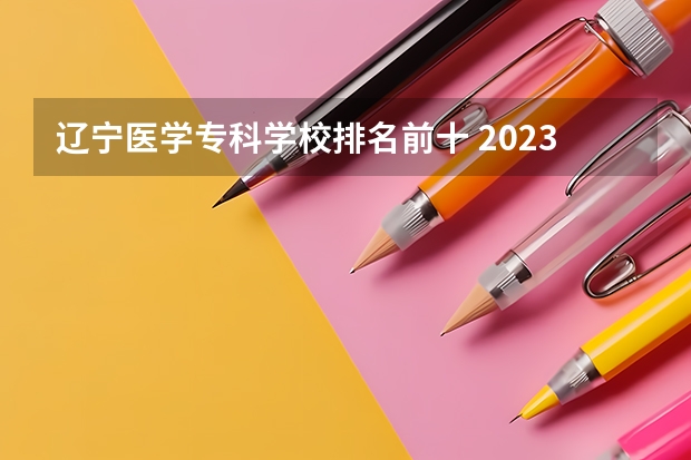 辽宁医学专科学校排名前十 2023医学院校排名