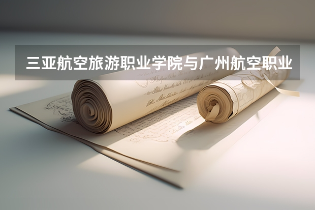 三亚航空旅游职业学院与广州航空职业技术学院的空乘专业哪个好