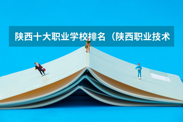 陕西十大职业学校排名（陕西职业技术学校排名前十的学校）