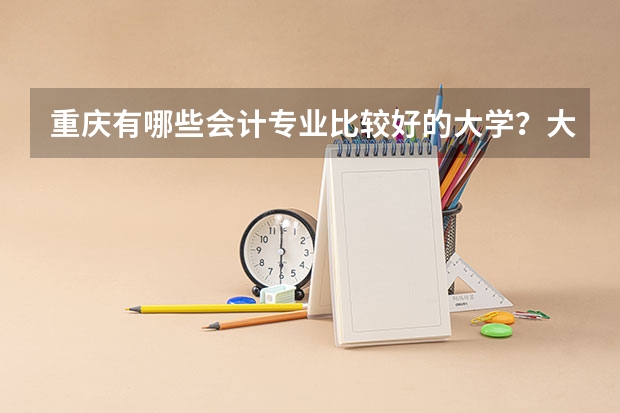 重庆有哪些会计专业比较好的大学？大概多少分？重庆电子工程职业学院的会计专业怎么样？