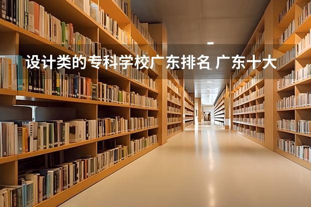 设计类的专科学校广东排名 广东十大专科学校排名