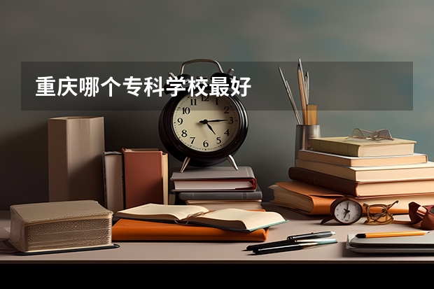 重庆哪个专科学校最好