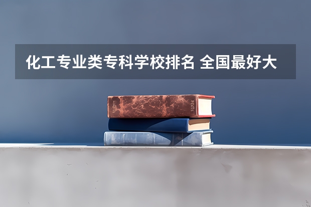 化工专业类专科学校排名 全国最好大专排名