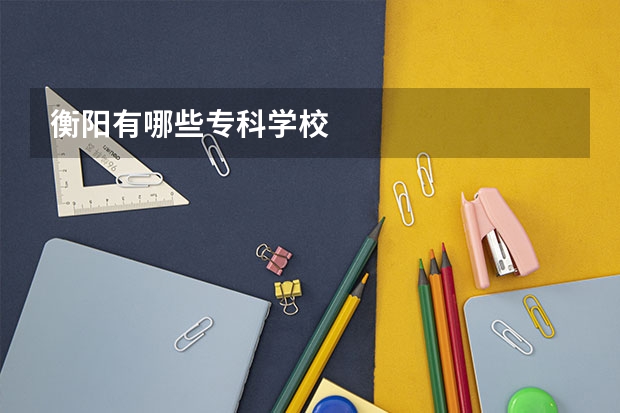 衡阳有哪些专科学校