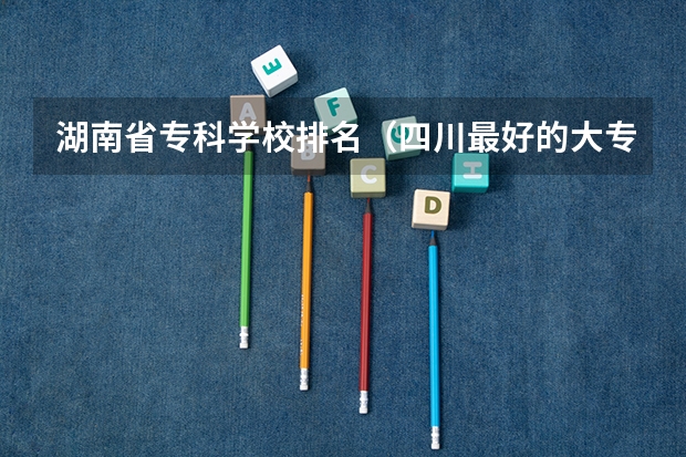 湖南省专科学校排名（四川最好的大专排名）