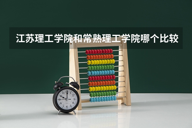 江苏理工学院和常熟理工学院哪个比较好，请知道的大神细细的说一说。