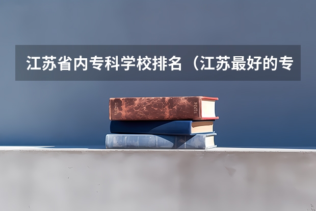 江苏省内专科学校排名（江苏最好的专科学校）