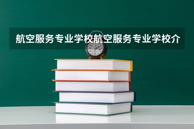 航空服务专业学校航空服务专业学校介绍（是不是上了专科分数线就可以任意选取专业）