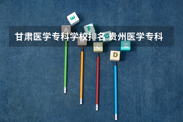 甘肃医学专科学校排名 贵州医学专科学校排名