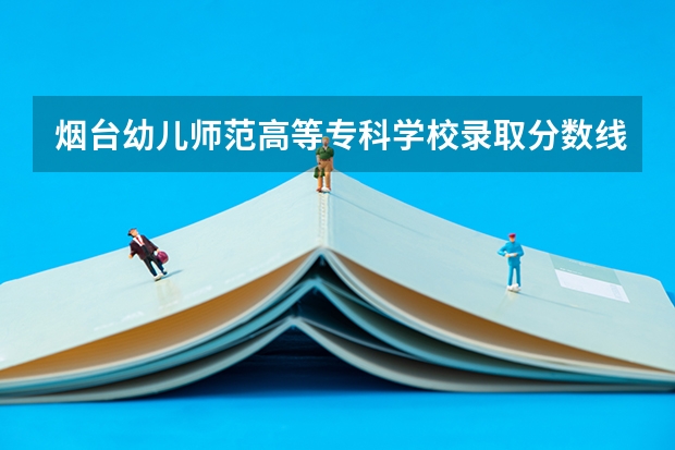 烟台幼儿师范高等专科学校录取分数线（山东春季高考专科学校排名）