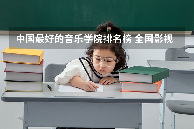 中国最好的音乐学院排名榜 全国影视表演学院排行榜