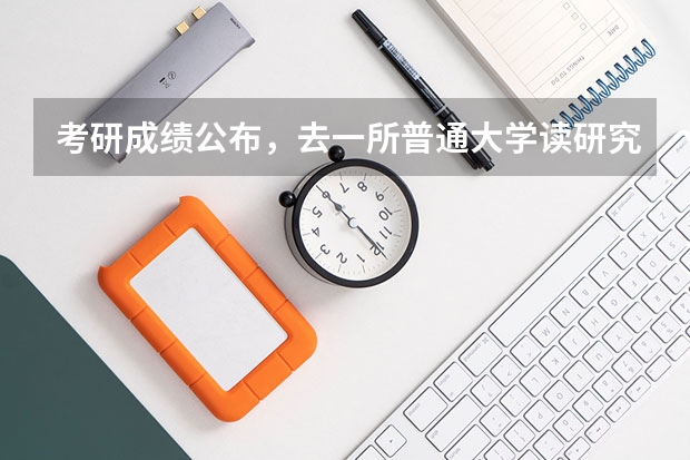 考研成绩公布,去一所普通大学读研究生有意义吗?