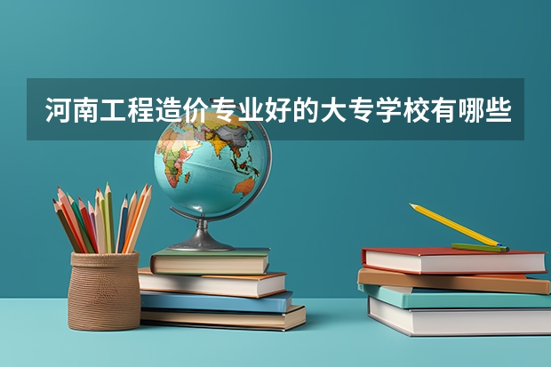 河南工程造价专业好的大专学校有哪些