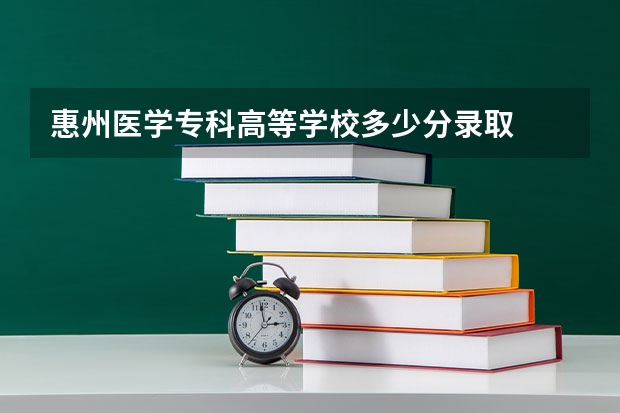 惠州医学专科高等学校多少分录取