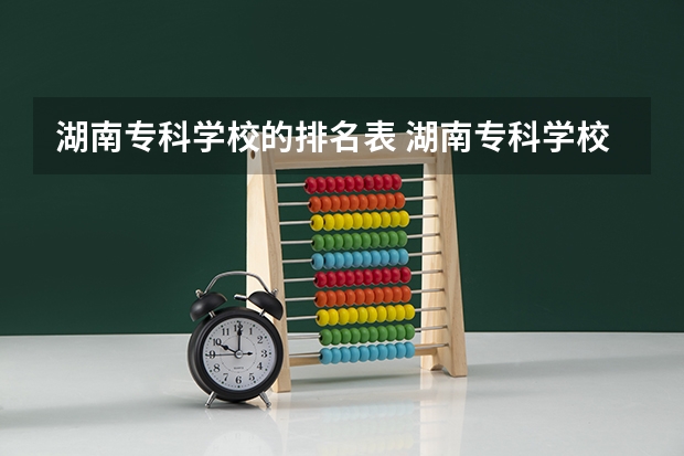 湖南专科学校的排名表 湖南专科学校排名前十公办大专