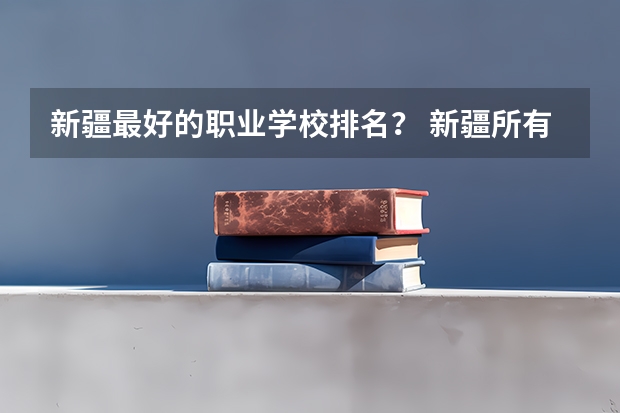 新疆最好的职业学校排名？ 新疆所有的大学