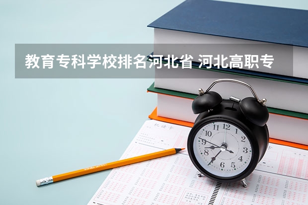 教育专科学校排名河北省 河北高职专科学校排名