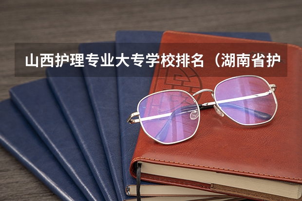 山西护理专业大专学校排名（湖南省护理的专科学校排名）
