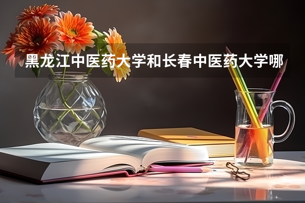 黑龙江中医药大学和长春中医药大学哪个好