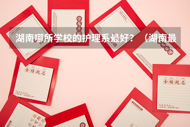 湖南哪所学校的护理系最好？（湖南最好的护理学校）