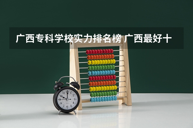 广西专科学校实力排名榜 广西最好十大专科学校