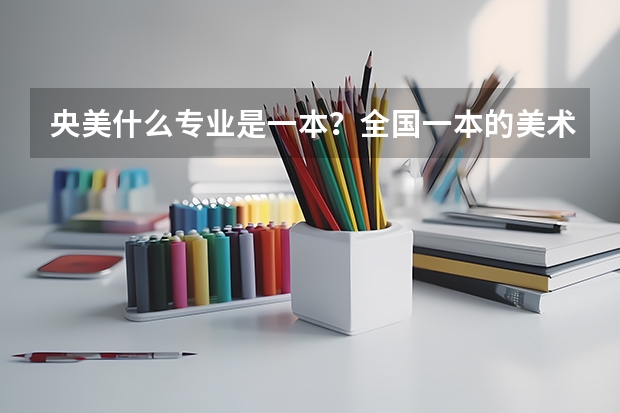 央美什么专业是一本？全国一本的美术专业院校有哪些？