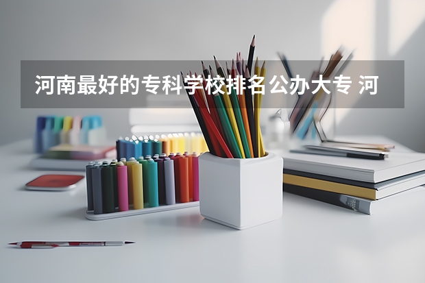 河南最好的专科学校排名公办大专 河南最好的公办大专学校排名
