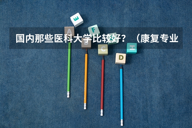 国内那些医科大学比较好？（康复专业专科学校排名）