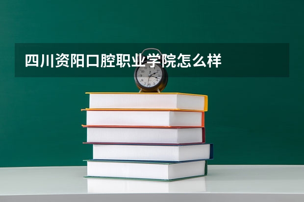 四川资阳口腔职业学院怎么样